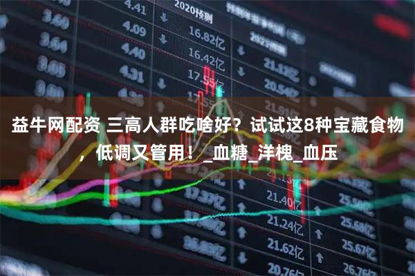 益牛网配资 三高人群吃啥好?试试这8种宝藏食物,低调又管用!_血糖_洋槐_血压
