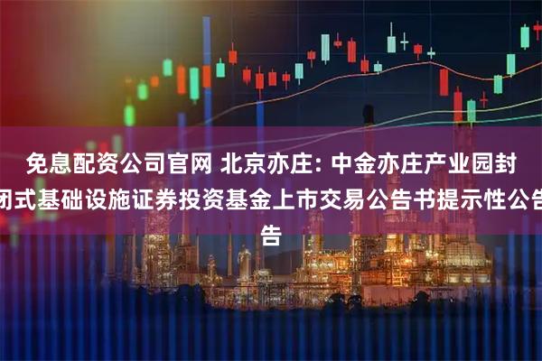 免息配资公司官网 北京亦庄: 中金亦庄产业园封闭式基础设施证券投资基金上市交易公告书提示性公告