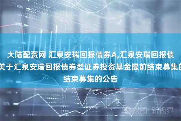 大陆配资网 汇泉安瑞回报债券A,汇泉安瑞回报债券C: 关于汇泉安瑞回报债券型证券投资基金提前结束募集的公告