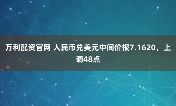 万利配资官网 人民币兑美元中间价报7.1620,上调48点