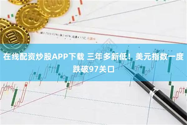 在线配资炒股APP下载 三年多新低！美元指数一度跌破97关口