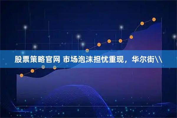 股票策略官网 市场泡沫担忧重现，华尔街\