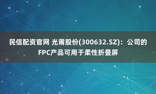 民信配资官网 光莆股份(300632.SZ)：公司的FPC产品可用于柔性折叠屏