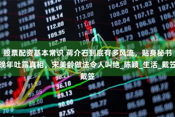 股票配资基本常识 蒋介石到底有多风流,贴身秘书晚年吐露真相,宋美龄做法令人叫绝_陈颖_生活_戴笠