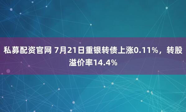 私募配资官网 7月21日重银转债上涨0.11%,转股溢价率14.4%