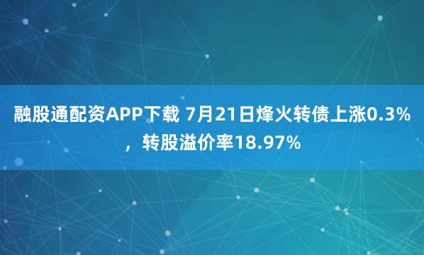 融股通配资APP下载 7月21日烽火转债上涨0.3%,转股溢价率18.97%