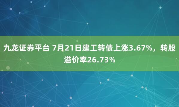 九龙证券平台 7月21日建工转债上涨3.67%,转股溢价率26.73%