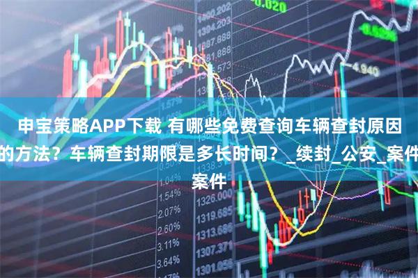 申宝策略APP下载 有哪些免费查询车辆查封原因的方法？车辆查封期限是多长时间？_续封_公安_案件