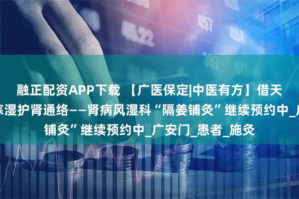 融正配资APP下载 【广医保定|中医有方】借天时温阳之力，驱寒湿护肾通络——肾病风湿科“隔姜铺灸”继续预约中_广安门_患者_施灸