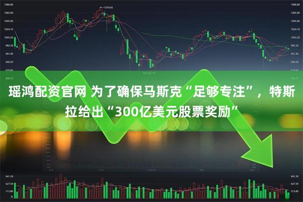 瑶鸿配资官网 为了确保马斯克“足够专注”，特斯拉给出“300亿美元股票奖励”