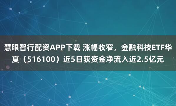 慧眼智行配资APP下载 涨幅收窄，金融科技ETF华夏（516100）近5日获资金净流入近2.5亿元