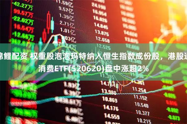 锦鲤配资 权重股泡泡玛特纳入恒生指数成份股，港股通消费ETF(520620)盘中涨超2%