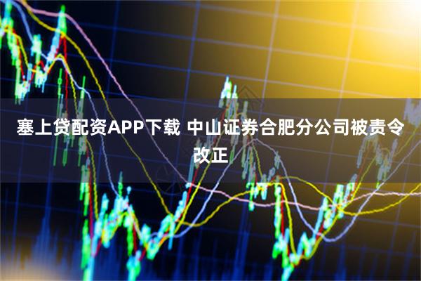 塞上贷配资APP下载 中山证券合肥分公司被责令改正