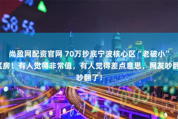 尚盈网配资官网 70万抄底宁波核心区“老破小”学区房！有人觉得非常值，有人觉得差点意思，网友吵翻了！