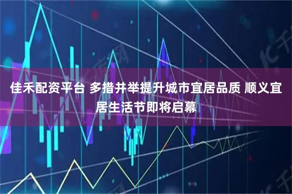 佳禾配资平台 多措并举提升城市宜居品质 顺义宜居生活节即将启幕