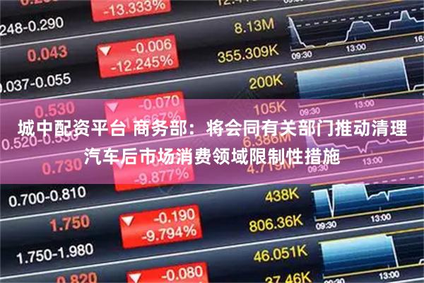 城中配资平台 商务部：将会同有关部门推动清理汽车后市场消费领域限制性措施