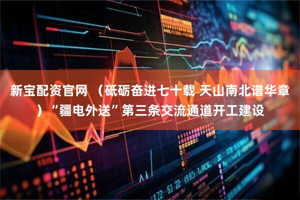 新宝配资官网 （砥砺奋进七十载 天山南北谱华章）“疆电外送”第三条交流通道开工建设