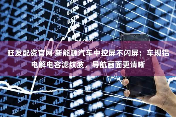 旺发配资官网 新能源汽车中控屏不闪屏:车规铝电解电容滤纹波,导航画面更清晰