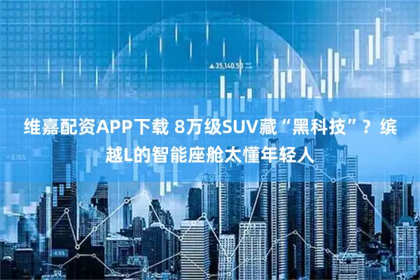 维嘉配资APP下载 8万级SUV藏“黑科技”?缤越L的智能座舱太懂年轻人