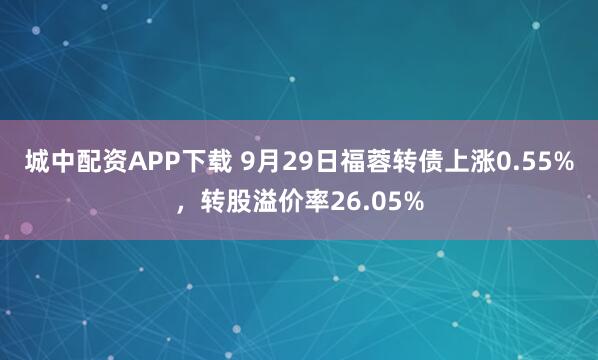 城中配资APP下载 9月29日福蓉转债上涨0.55%，转股溢价率26.05%