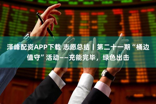 泽峰配资APP下载 志愿总结丨第二十一期“桶边值守”活动——充能完毕,绿色出击