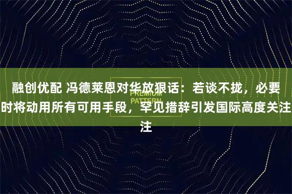 融创优配 冯德莱恩对华放狠话:若谈不拢,必要时将动用所有可用手段,罕见措辞引发国际高度关注