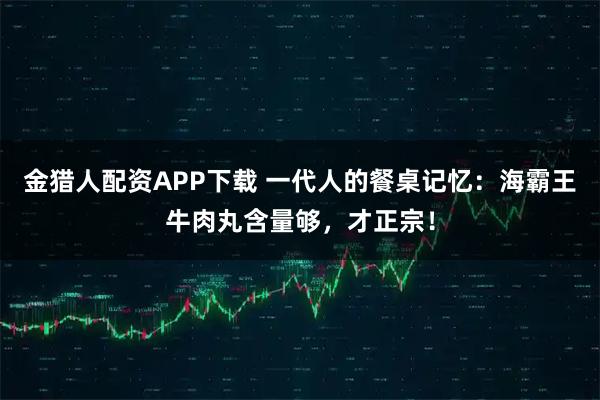 金猎人配资APP下载 一代人的餐桌记忆：海霸王牛肉丸含量够，才正宗！