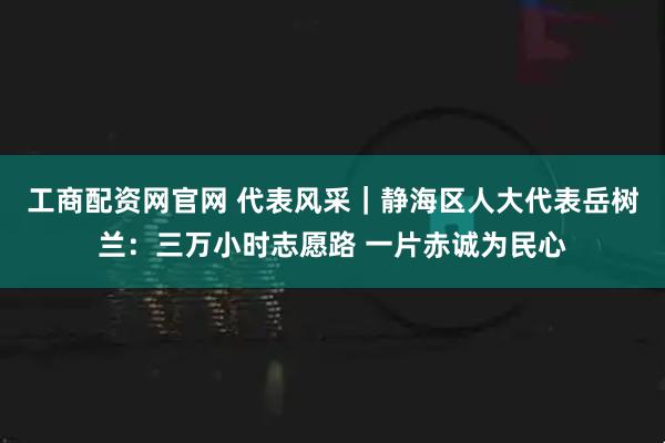 工商配资网官网 代表风采｜静海区人大代表岳树兰：三万小时志愿路 一片赤诚为民心