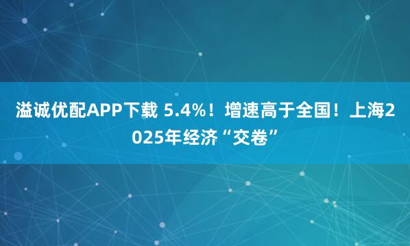溢诚优配APP下载 5.4%！增速高于全国！上海2025年经济“交卷”