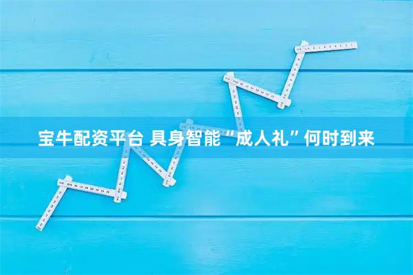 宝牛配资平台 具身智能“成人礼”何时到来