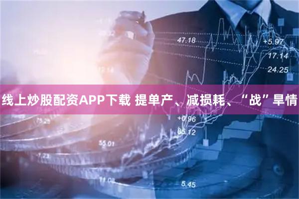 线上炒股配资APP下载 提单产、减损耗、“战”旱情