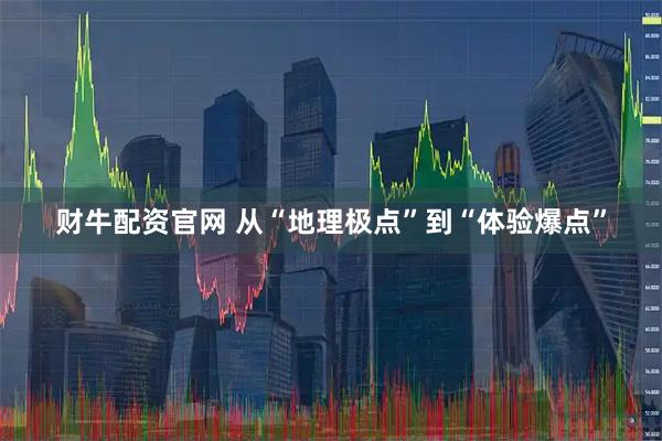 财牛配资官网 从“地理极点”到“体验爆点”