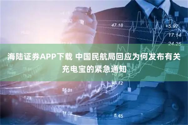 海陆证券APP下载 中国民航局回应为何发布有关充电宝的紧急通知