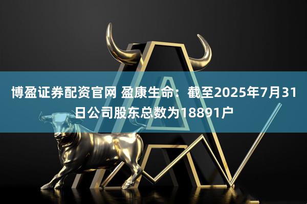 博盈证券配资官网 盈康生命：截至2025年7月31日公司股东总数为18891户