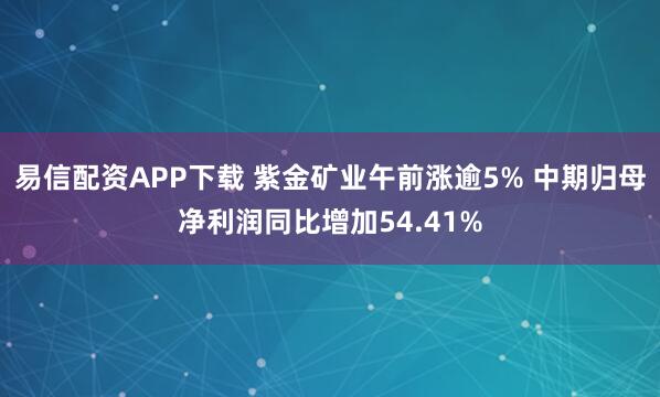 易信配资APP下载 紫金矿业午前涨逾5% 中期归母净利润同比增加54.41%