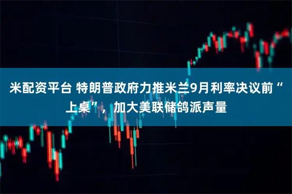 米配资平台 特朗普政府力推米兰9月利率决议前“上桌”，加大美联储鸽派声量