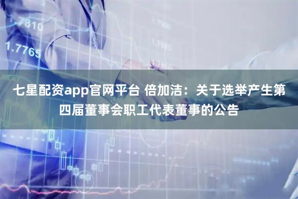 七星配资app官网平台 倍加洁：关于选举产生第四届董事会职工代表董事的公告