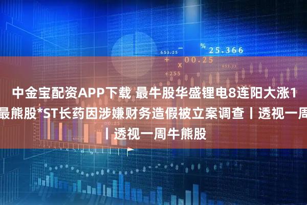 中金宝配资APP下载 最牛股华盛锂电8连阳大涨170%;最熊股*ST长药因涉嫌财务造假被立案调查丨透视一周牛熊股