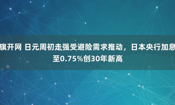 旗开网 日元周初走强受避险需求推动，日本央行加息至0.75%创30年新高