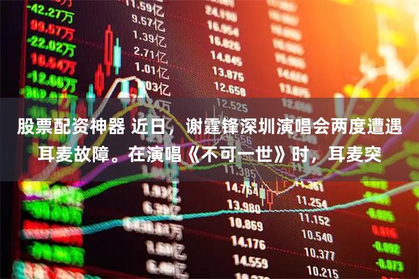 股票配资神器 近日，谢霆锋深圳演唱会两度遭遇耳麦故障。在演唱《不可一世》时，耳麦突