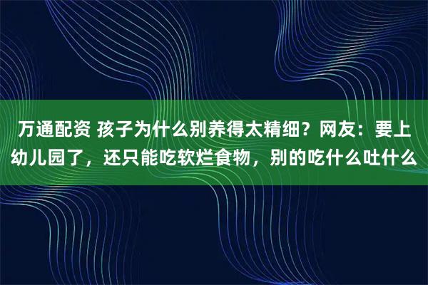 万通配资 孩子为什么别养得太精细？网友：要上幼儿园了，还只能吃软烂食物，别的吃什么吐什么